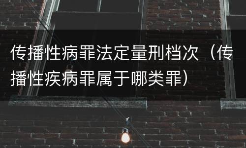 传播性病罪法定量刑档次（传播性疾病罪属于哪类罪）