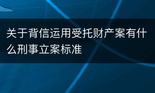 关于背信运用受托财产案有什么刑事立案标准