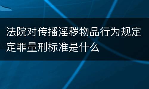 法院对传播淫秽物品行为规定定罪量刑标准是什么