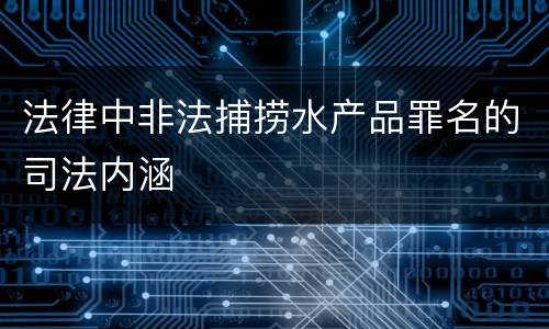 法律中非法捕捞水产品罪名的司法内涵