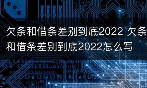 欠条和借条差别到底2022 欠条和借条差别到底2022怎么写