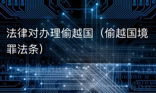 法律对办理偷越国（偷越国境罪法条）