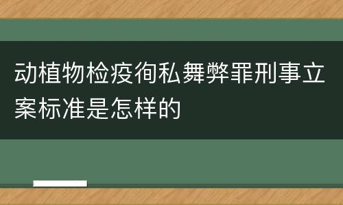 动植物检疫徇私舞弊罪刑事立案标准是怎样的