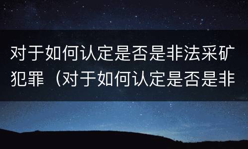 对于如何认定是否是非法采矿犯罪（对于如何认定是否是非法采矿犯罪的标准）