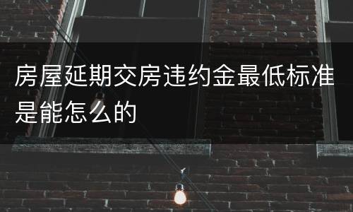 房屋延期交房违约金最低标准是能怎么的