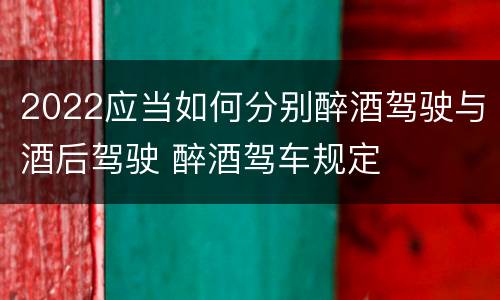 2022应当如何分别醉酒驾驶与酒后驾驶 醉酒驾车规定