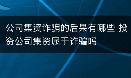 公司集资诈骗的后果有哪些 投资公司集资属于诈骗吗