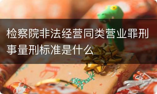 检察院非法经营同类营业罪刑事量刑标准是什么