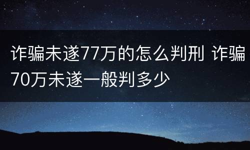 诈骗未遂77万的怎么判刑 诈骗70万未遂一般判多少