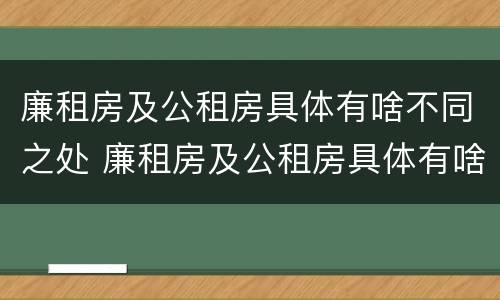 廉租房及公租房具体有啥不同之处 廉租房及公租房具体有啥不同之处呢
