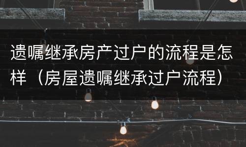 遗嘱继承房产过户的流程是怎样（房屋遗嘱继承过户流程）
