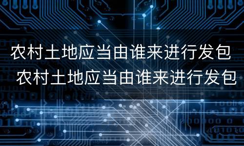 农村土地应当由谁来进行发包 农村土地应当由谁来进行发包审批