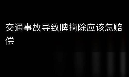 交通事故导致脾摘除应该怎赔偿