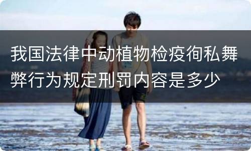 我国法律中动植物检疫徇私舞弊行为规定刑罚内容是多少