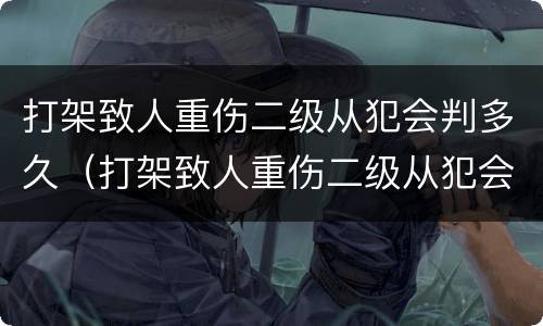 打架致人重伤二级从犯会判多久（打架致人重伤二级从犯会判多久刑）