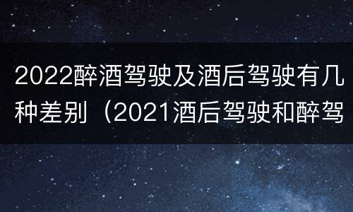 2022醉酒驾驶及酒后驾驶有几种差别（2021酒后驾驶和醉驾的区别）