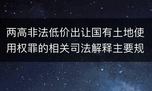 两高非法低价出让国有土地使用权罪的相关司法解释主要规定是什么