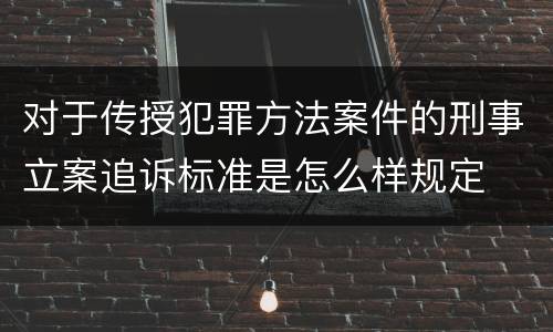 对于传授犯罪方法案件的刑事立案追诉标准是怎么样规定