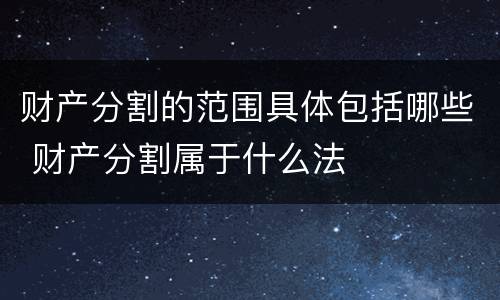 财产分割的范围具体包括哪些 财产分割属于什么法