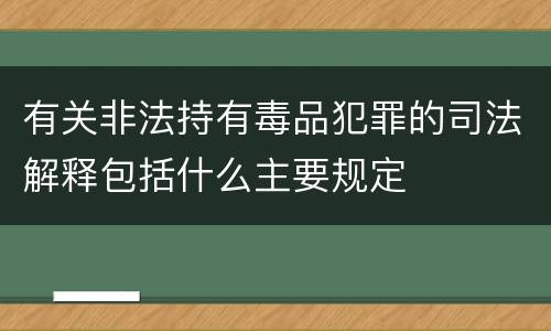 有关非法持有毒品犯罪的司法解释包括什么主要规定