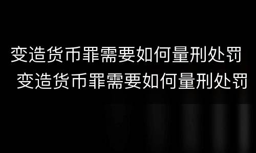 变造货币罪需要如何量刑处罚 变造货币罪需要如何量刑处罚