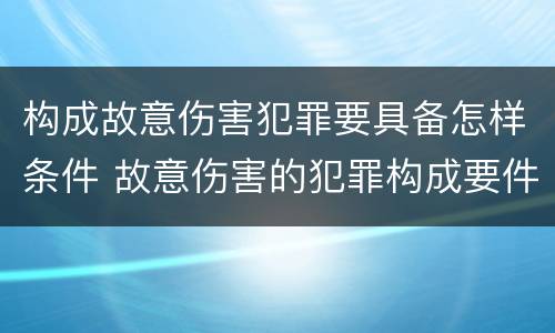 构成故意伤害犯罪要具备怎样条件 故意伤害的犯罪构成要件