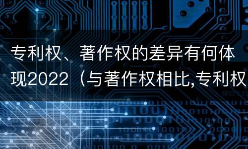 专利权、著作权的差异有何体现2022（与著作权相比,专利权有哪些特征）