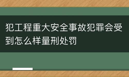 犯工程重大安全事故犯罪会受到怎么样量刑处罚