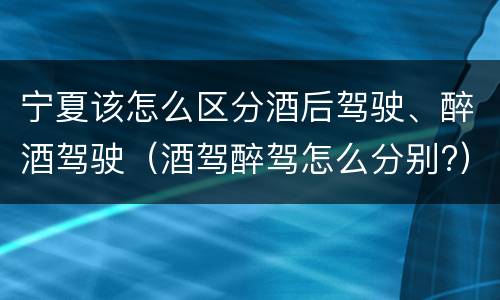 宁夏该怎么区分酒后驾驶、醉酒驾驶（酒驾醉驾怎么分别?）
