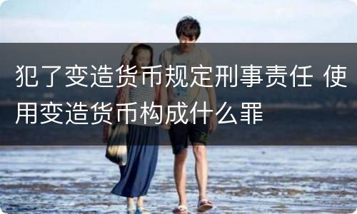 犯了变造货币规定刑事责任 使用变造货币构成什么罪