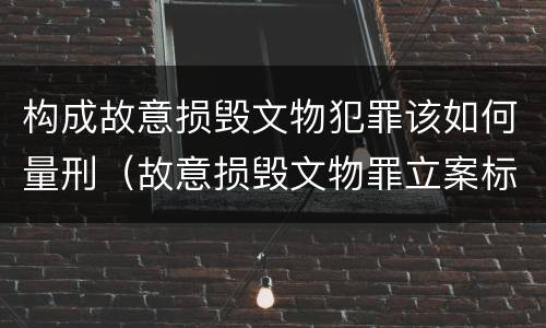 构成故意损毁文物犯罪该如何量刑（故意损毁文物罪立案标准）