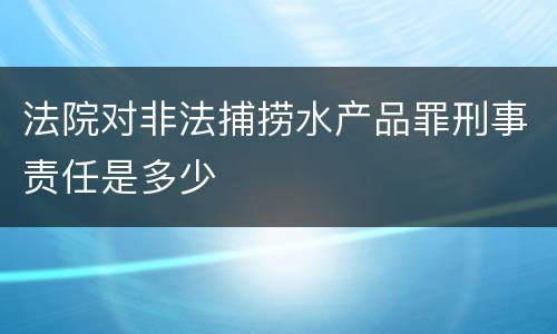 法院对非法捕捞水产品罪刑事责任是多少