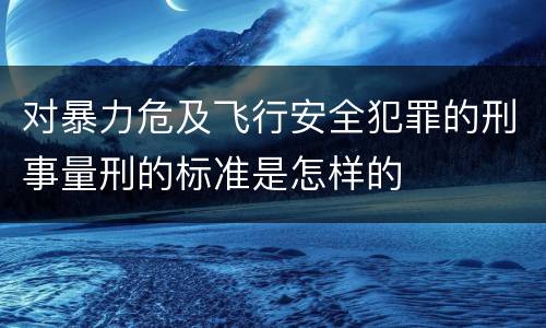 对暴力危及飞行安全犯罪的刑事量刑的标准是怎样的
