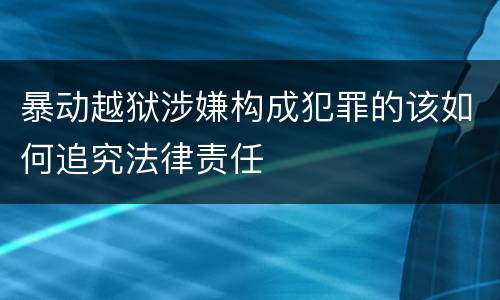 暴动越狱涉嫌构成犯罪的该如何追究法律责任