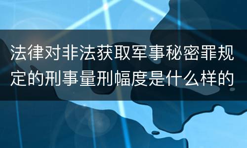 法律对非法获取军事秘密罪规定的刑事量刑幅度是什么样的