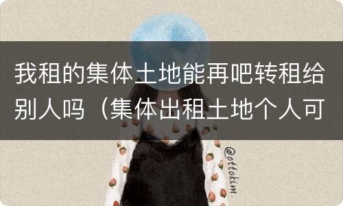 我租的集体土地能再吧转租给别人吗（集体出租土地个人可以转租不）