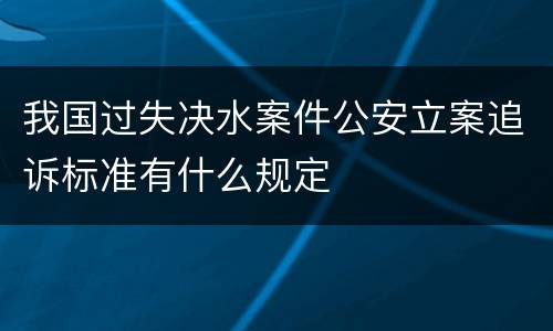 我国过失决水案件公安立案追诉标准有什么规定