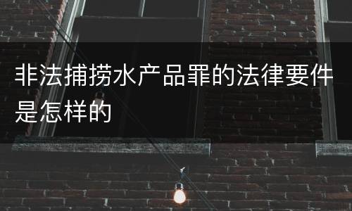非法捕捞水产品罪的法律要件是怎样的