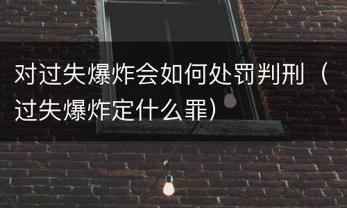 对过失爆炸会如何处罚判刑（过失爆炸定什么罪）