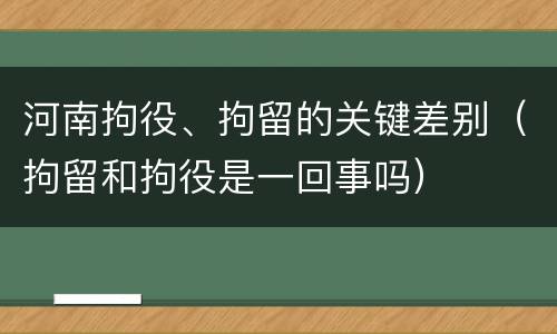 河南拘役、拘留的关键差别（拘留和拘役是一回事吗）