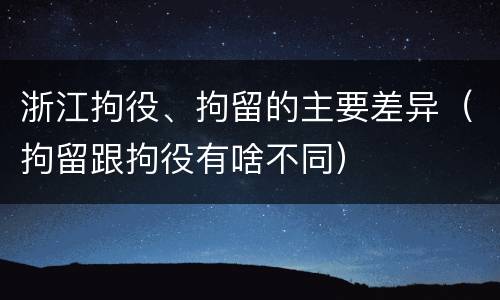 浙江拘役、拘留的主要差异（拘留跟拘役有啥不同）