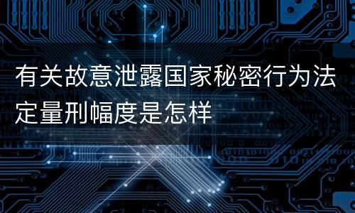 有关故意泄露国家秘密行为法定量刑幅度是怎样