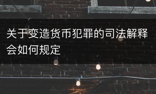 关于变造货币犯罪的司法解释会如何规定