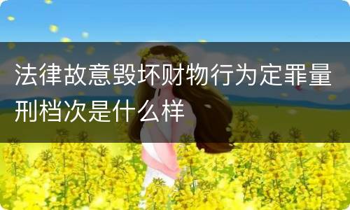 法律故意毁坏财物行为定罪量刑档次是什么样
