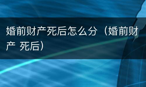 婚前财产死后怎么分（婚前财产 死后）