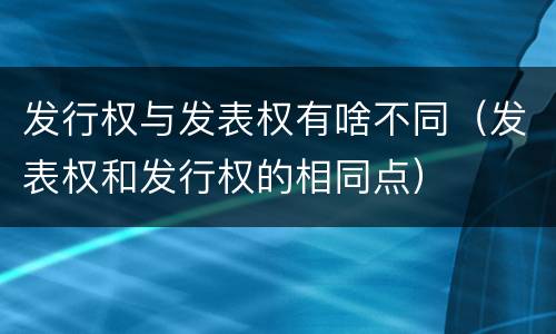 发行权与发表权有啥不同（发表权和发行权的相同点）