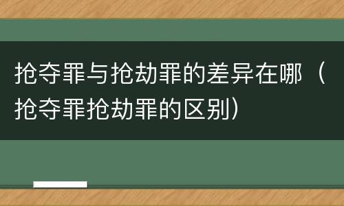 抢夺罪与抢劫罪的差异在哪（抢夺罪抢劫罪的区别）