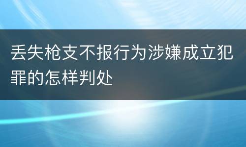 丢失枪支不报行为涉嫌成立犯罪的怎样判处