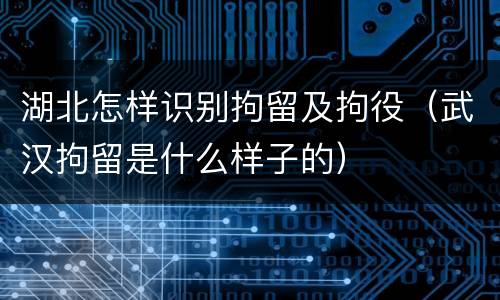 湖北怎样识别拘留及拘役（武汉拘留是什么样子的）