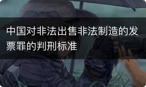 中国对非法出售非法制造的发票罪的判刑标准